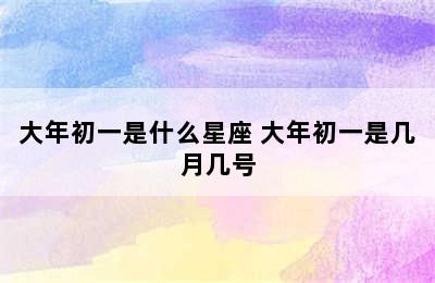 大年初一是什么星座 大年初一是几月几号